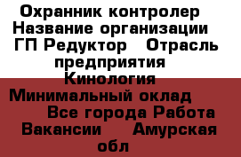 Охранник-контролер › Название организации ­ ГП Редуктор › Отрасль предприятия ­ Кинология › Минимальный оклад ­ 12 000 - Все города Работа » Вакансии   . Амурская обл.